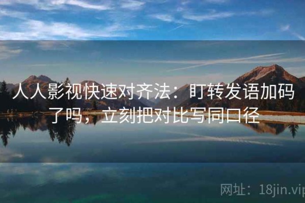 人人影视快速对齐法：盯转发语加码了吗，立刻把对比写同口径