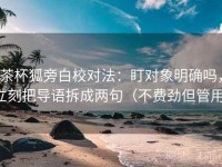茶杯狐旁白校对法：盯对象明确吗，立刻把导语拆成两句（不费劲但管用）