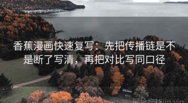 香蕉漫画快速复写：先把传播链是不是断了写清，再把对比写同口径
