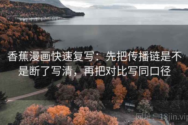 香蕉漫画快速复写：先把传播链是不是断了写清，再把对比写同口径