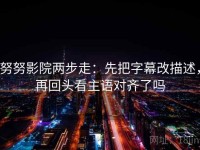 努努影院两步走：先把字幕改描述，再回头看主语对齐了吗
