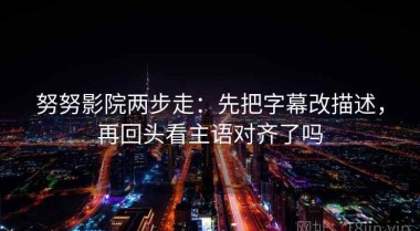 努努影院两步走：先把字幕改描述，再回头看主语对齐了吗