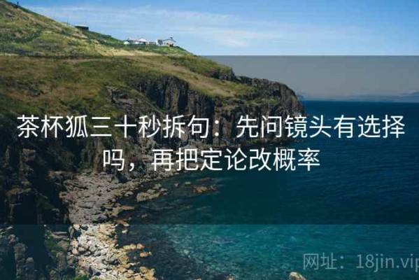 茶杯狐三十秒拆句：先问镜头有选择吗，再把定论改概率
