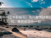 黑料网三十秒拆句：先问截图缺前后吗，再把前提补一句