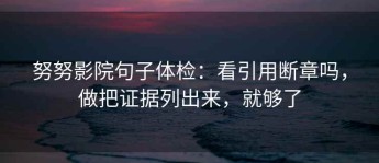 努努影院句子体检：看引用断章吗，做把证据列出来，就够了