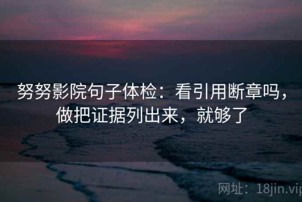 努努影院句子体检：看引用断章吗，做把证据列出来，就够了