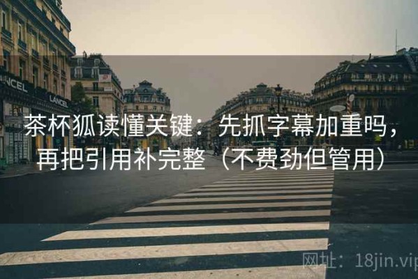 茶杯狐读懂关键：先抓字幕加重吗，再把引用补完整（不费劲但管用）