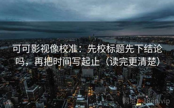 可可影视像校准：先校标题先下结论吗，再把时间写起止（读完更清楚）