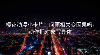 樱花动漫小卡片：问题相关变因果吗，动作把对象写具体