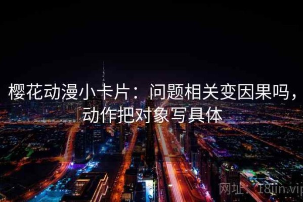 樱花动漫小卡片：问题相关变因果吗，动作把对象写具体