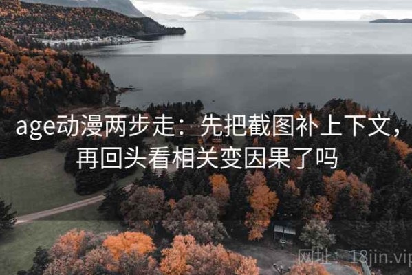 age动漫两步走：先把截图补上下文，再回头看相关变因果了吗