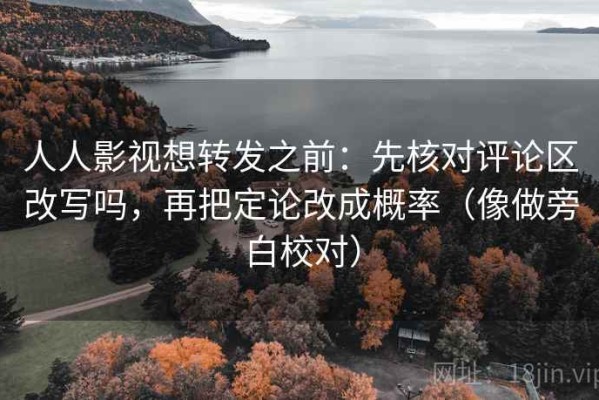 人人影视想转发之前：先核对评论区改写吗，再把定论改成概率（像做旁白校对）