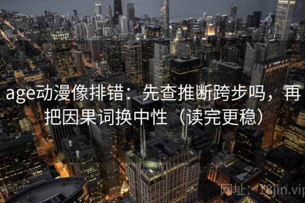 age动漫像排错：先查推断跨步吗，再把因果词换中性（读完更稳）