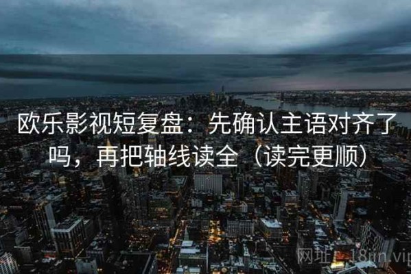 欧乐影视短复盘：先确认主语对齐了吗，再把轴线读全（读完更顺）