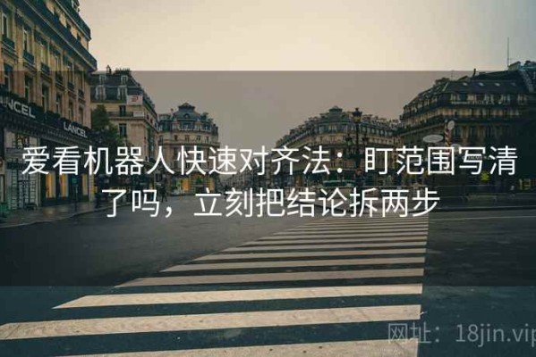 爱看机器人快速对齐法：盯范围写清了吗，立刻把结论拆两步