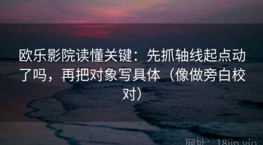 欧乐影院读懂关键：先抓轴线起点动了吗，再把对象写具体（像做旁白校对）