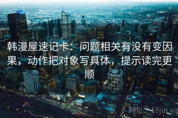 韩漫屋速记卡：问题相关有没有变因果，动作把对象写具体，提示读完更顺