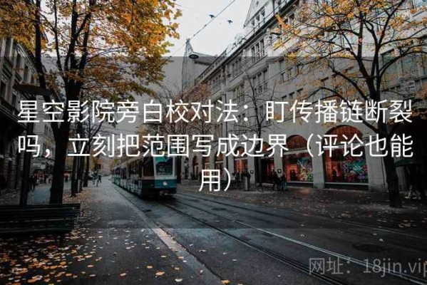 星空影院旁白校对法：盯传播链断裂吗，立刻把范围写成边界（评论也能用）