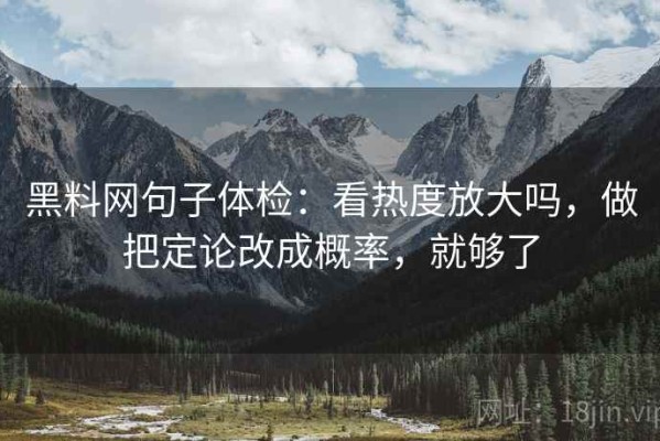 黑料网句子体检：看热度放大吗，做把定论改成概率，就够了