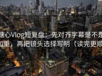糖心Vlog短复盘：先对齐字幕是不是加重，再把镜头选择写明（读完更顺）