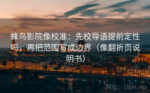 蜂鸟影院像校准：先校导语提前定性吗，再把范围写成边界（像翻折页说明书）