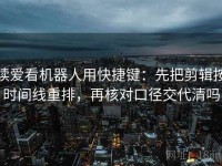 读爱看机器人用快捷键：先把剪辑按时间线重排，再核对口径交代清吗