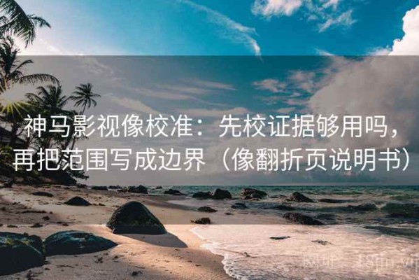 神马影视像校准：先校证据够用吗，再把范围写成边界（像翻折页说明书）