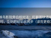 蜂鸟影院旁白校对法：盯截图缺语境吗，立刻把结论拆两步（读完更稳）