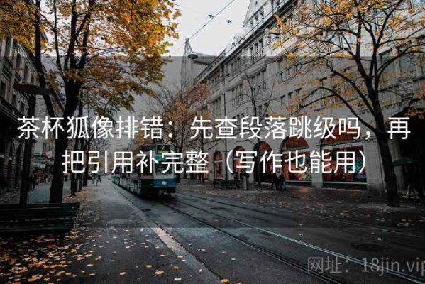 茶杯狐像排错：先查段落跳级吗，再把引用补完整（写作也能用）