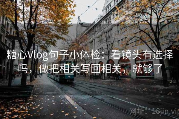 糖心Vlog句子小体检：看镜头有选择吗，做把相关写回相关，就够了
