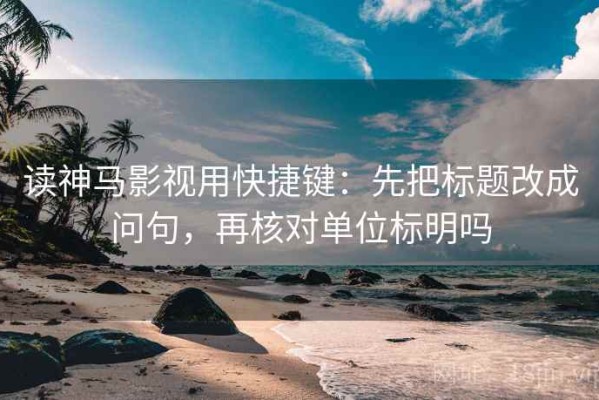 读神马影视用快捷键：先把标题改成问句，再核对单位标明吗