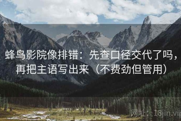 蜂鸟影院像排错：先查口径交代了吗，再把主语写出来（不费劲但管用）