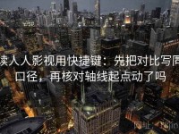 读人人影视用快捷键：先把对比写同口径，再核对轴线起点动了吗