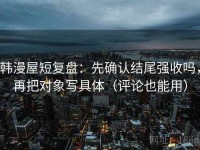 韩漫屋短复盘：先确认结尾强收吗，再把对象写具体（评论也能用）
