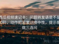 西瓜视频速记卡：问题转发语是不是加码，动作把因果词换中性，提示像做三连问
