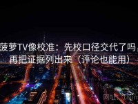 菠萝TV像校准：先校口径交代了吗，再把证据列出来（评论也能用）