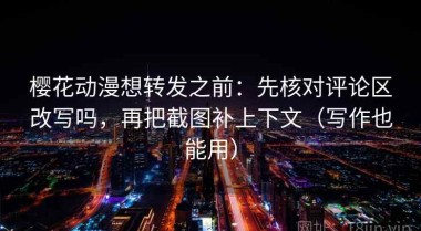 樱花动漫想转发之前：先核对评论区改写吗，再把截图补上下文（写作也能用）
