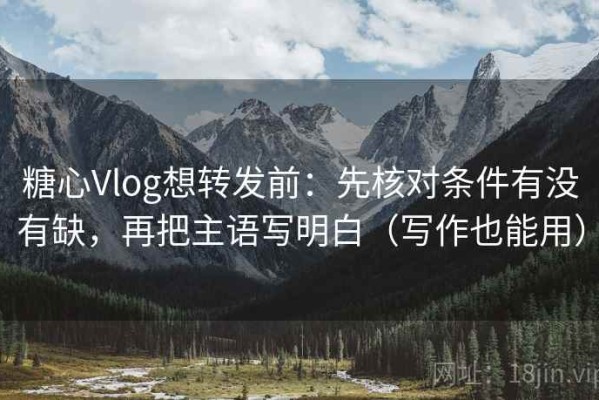 糖心Vlog想转发前：先核对条件有没有缺，再把主语写明白（写作也能用）