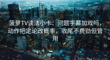 菠萝TV读法小卡：问题字幕加戏吗，动作把定论改概率，收尾不费劲但管用