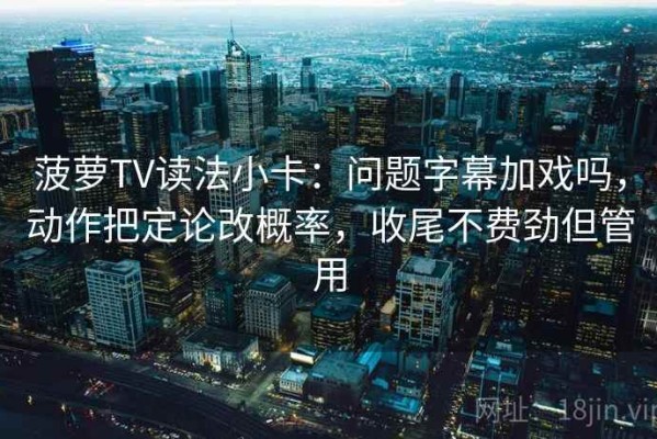 菠萝TV读法小卡：问题字幕加戏吗，动作把定论改概率，收尾不费劲但管用
