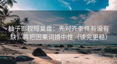 柚子影视短复盘：先对齐条件有没有缺，再把因果词换中性（读完更稳）