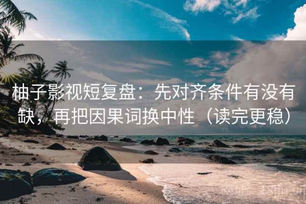 柚子影视短复盘：先对齐条件有没有缺，再把因果词换中性（读完更稳）