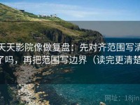 天天影院像做复盘：先对齐范围写清了吗，再把范围写边界（读完更清楚）