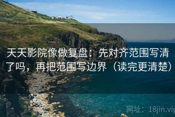 天天影院像做复盘：先对齐范围写清了吗，再把范围写边界（读完更清楚）