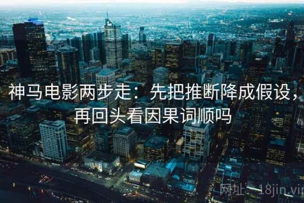 神马电影两步走：先把推断降成假设，再回头看因果词顺吗