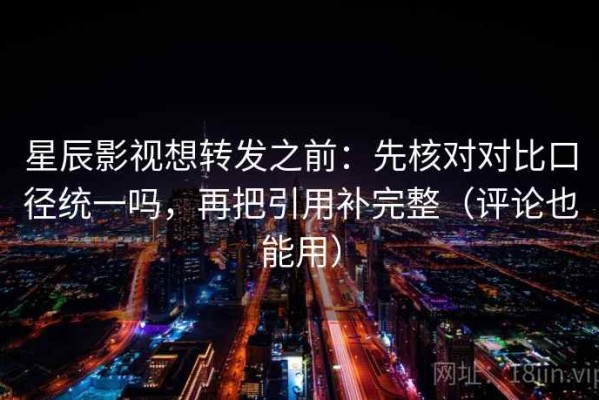 星辰影视想转发之前：先核对对比口径统一吗，再把引用补完整（评论也能用）