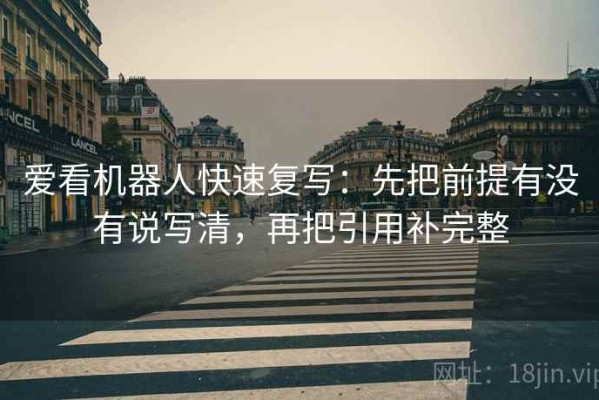 爱看机器人快速复写：先把前提有没有说写清，再把引用补完整