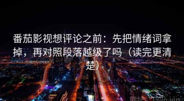 番茄影视想评论之前：先把情绪词拿掉，再对照段落越级了吗（读完更清楚）