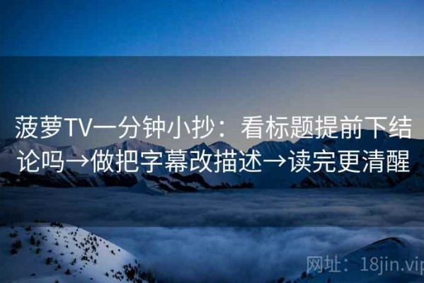 菠萝TV一分钟小抄：看标题提前下结论吗→做把字幕改描述→读完更清醒