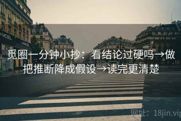 觅圈一分钟小抄：看结论过硬吗→做把推断降成假设→读完更清楚
